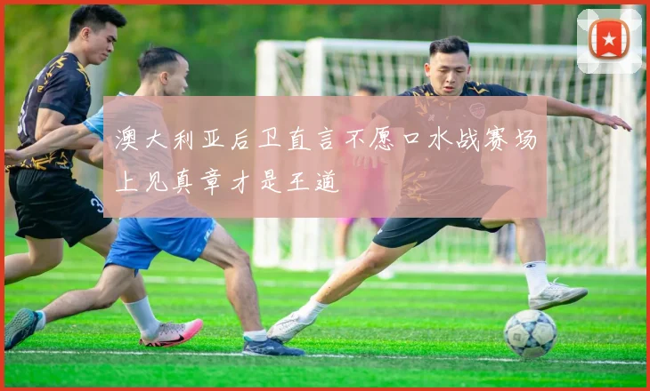 澳大利亚后卫直言不愿口水战赛场上见真章才是王道