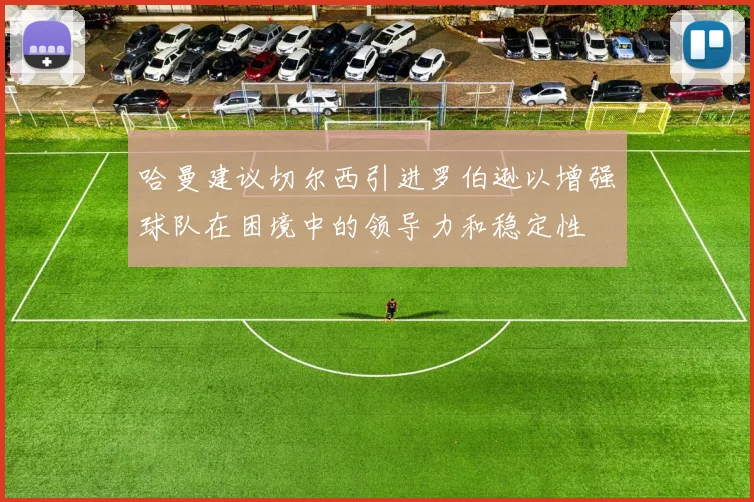 哈曼建议切尔西引进罗伯逊以增强球队在困境中的领导力和稳定性