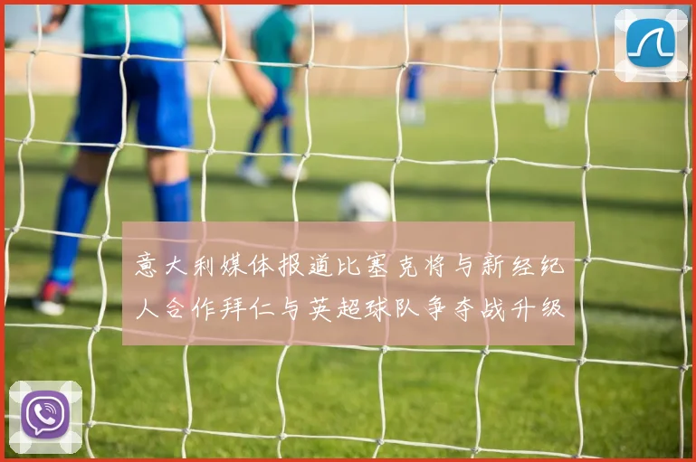 意大利媒体报道比塞克将与新经纪人合作拜仁与英超球队争夺战升级