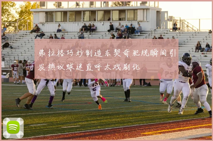 弗拉格巧妙制造东契奇犯规瞬间引发热议球迷直呼太戏剧化