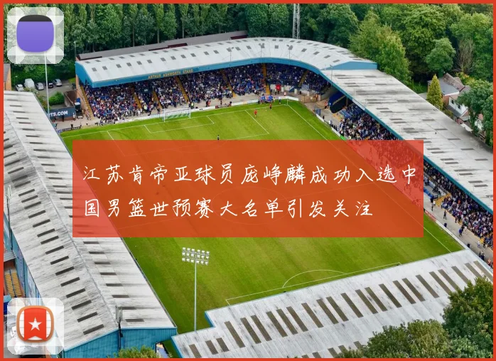 江苏肯帝亚球员庞峥麟成功入选中国男篮世预赛大名单引发关注