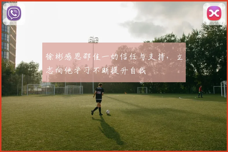 徐彬感恩邵佳一的信任与支持，立志向他学习不断提升自我
