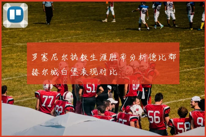 罗塞尼尔执教生涯胜率分析德比郡赫尔城白堡表现对比