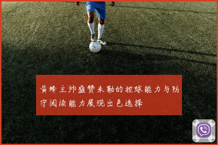黄蜂主帅盛赞米勒的控球能力与防守阅读能力展现出色选择
