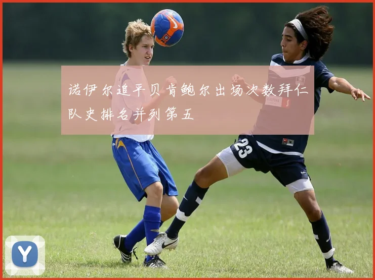 诺伊尔追平贝肯鲍尔出场次数拜仁队史排名并列第五