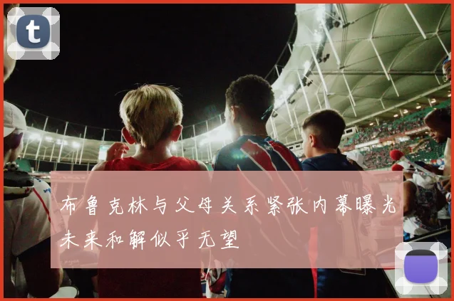 布鲁克林与父母关系紧张内幕曝光未来和解似乎无望