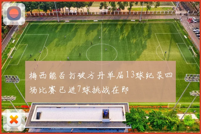 梅西能否打破方丹单届13球纪录四场比赛已进7球挑战在即