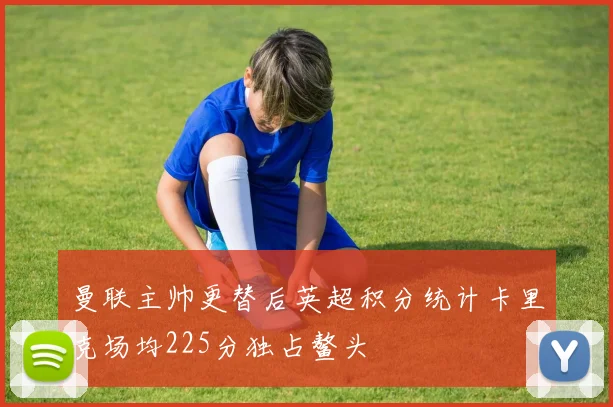 曼联主帅更替后英超积分统计卡里克场均225分独占鳌头