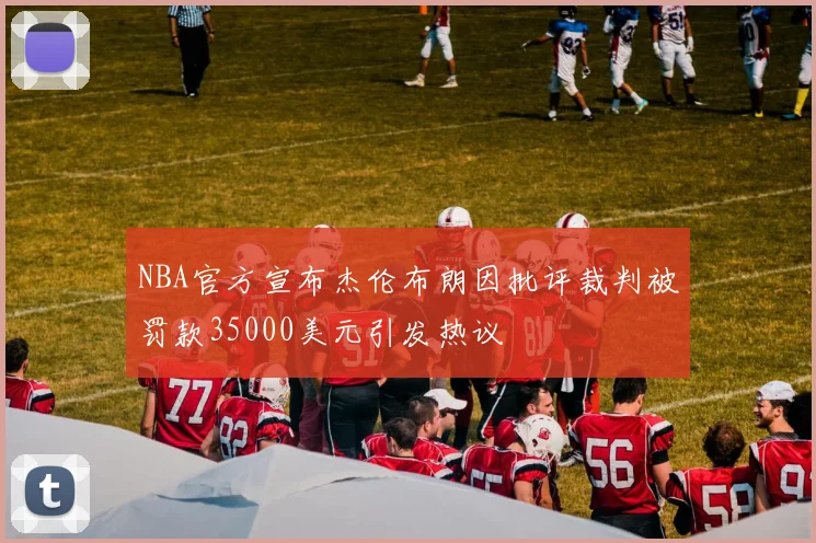 NBA官方宣布杰伦布朗因批评裁判被罚款35000美元引发热议