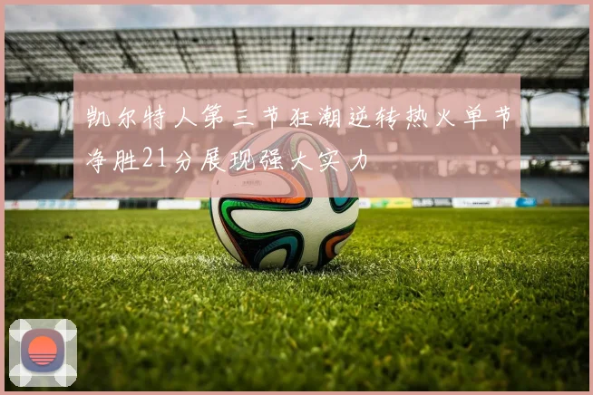 凯尔特人第三节狂潮逆转热火单节净胜21分展现强大实力