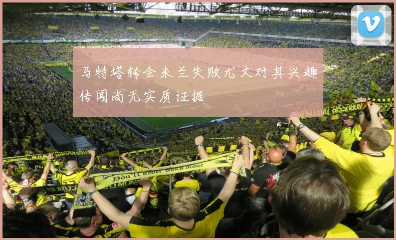 马特塔转会米兰失败尤文对其兴趣传闻尚无实质证据
