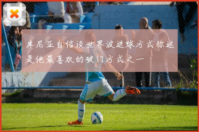 库尼亚自信谈世界波进球方式称这是他最喜欢的破门方式之一