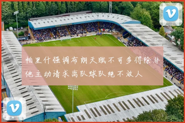 帕里什强调布朗天赋不可多得除非他主动请求离队球队绝不放人