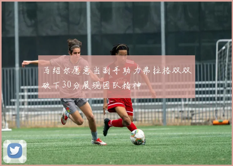 马绍尔愿意当副手助力弗拉格双双砍下30分展现团队精神