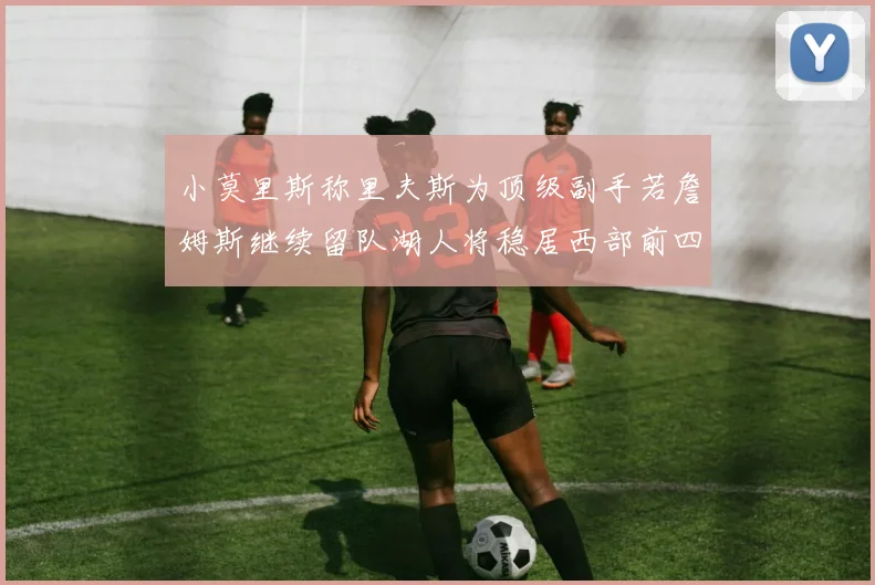 小莫里斯称里夫斯为顶级副手若詹姆斯继续留队湖人将稳居西部前四