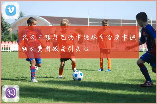 武汉三镇与巴西中场林肯洽谈中但转会费用较高引关注