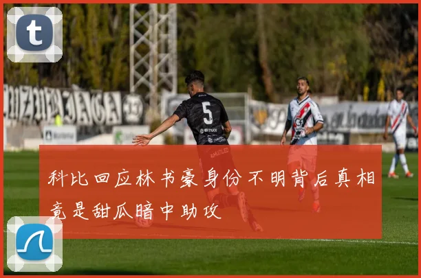 科比回应林书豪身份不明背后真相竟是甜瓜暗中助攻
