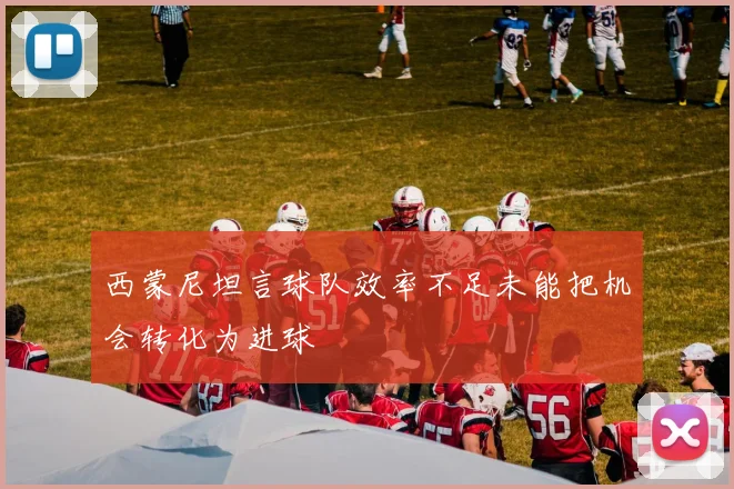 西蒙尼坦言球队效率不足未能把机会转化为进球