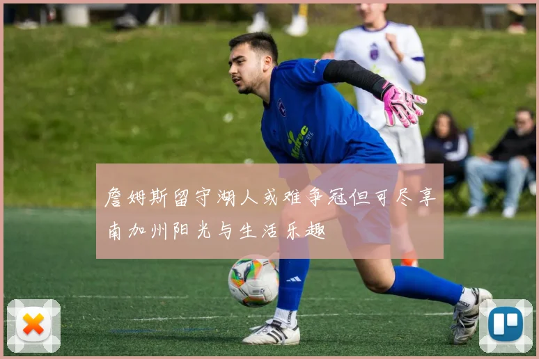 詹姆斯留守湖人或难争冠但可尽享南加州阳光与生活乐趣