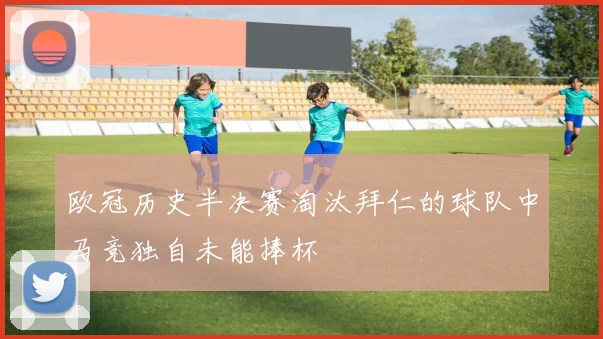 欧冠历史半决赛淘汰拜仁的球队中马竞独自未能捧杯