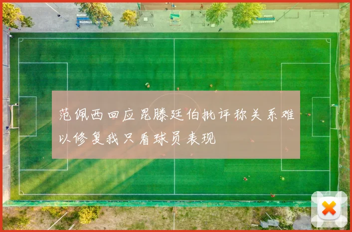 范佩西回应昆滕廷伯批评称关系难以修复我只看球员表现