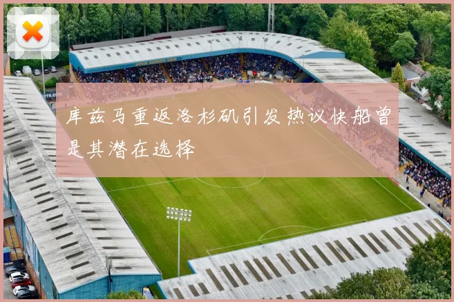 库兹马重返洛杉矶引发热议快船曾是其潜在选择