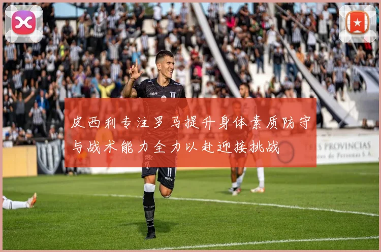 皮西利专注罗马提升身体素质防守与战术能力全力以赴迎接挑战