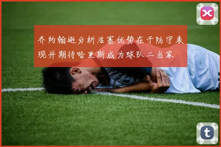 乔约翰逊分析活塞优势在于防守表现并期待哈里斯成为球队二当家